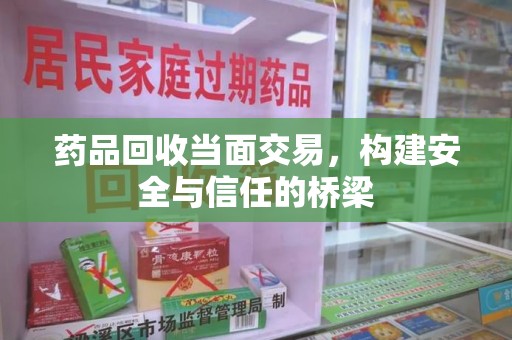 沈阳药品回收当面交易，构建安全与信任的桥梁