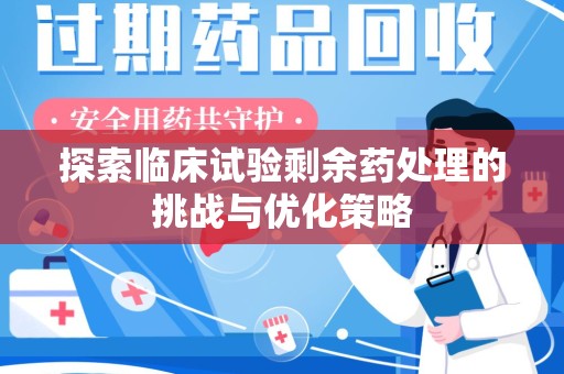 沈阳探索临床试验剩余药处理的挑战与优化策略