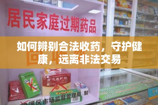 沈阳如何辨别合法收药，守护健康，远离非法交易