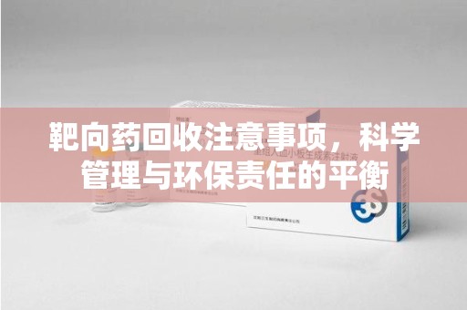 沈阳靶向药回收注意事项，科学管理与环保责任的平衡