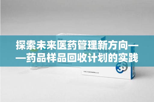 沈阳探索未来医药管理新方向——药品样品回收计划的实践与意义