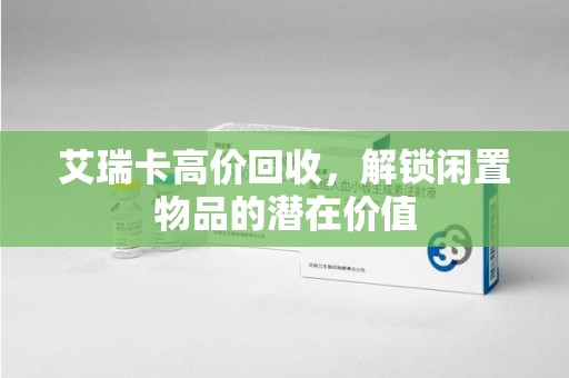 沈阳艾瑞卡高价回收，解锁闲置物品的潜在价值