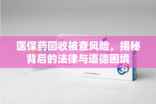 沈阳医保药回收被查风险，揭秘背后的法律与道德困境