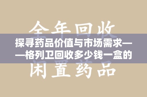 沈阳探寻药品价值与市场需求——格列卫回收多少钱一盒的深度解析