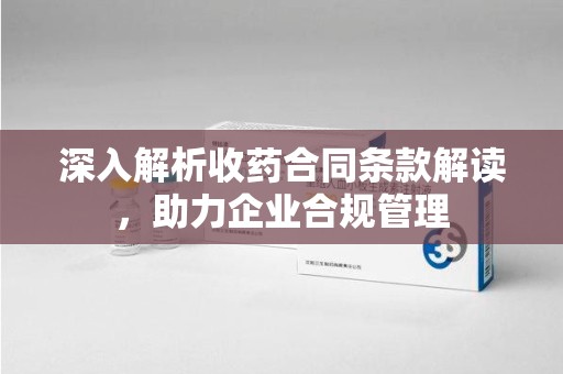 沈阳深入解析收药合同条款解读，助力企业合规管理