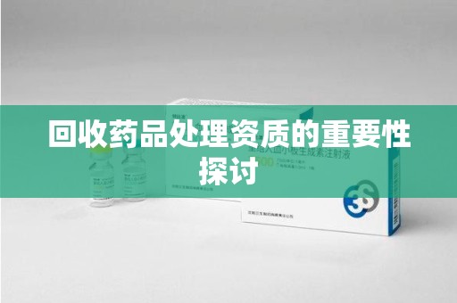 沈阳回收药品处理资质的重要性探讨