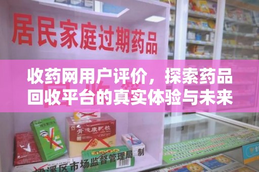 沈阳收药网用户评价，探索药品回收平台的真实体验与未来发展