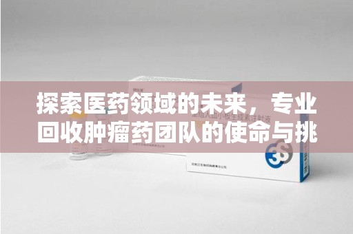 沈阳探索医药领域的未来，专业回收肿瘤药团队的使命与挑战
