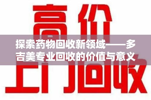 沈阳探索药物回收新领域——多吉美专业回收的价值与意义