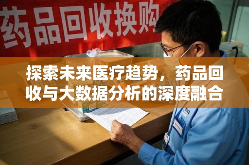 沈阳探索未来医疗趋势，药品回收与大数据分析的深度融合