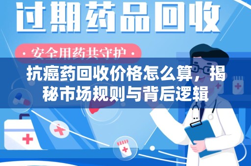 沈阳抗癌药回收价格怎么算，揭秘市场规则与背后逻辑