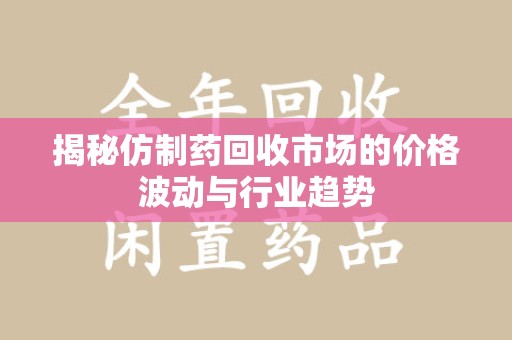 沈阳揭秘仿制药回收市场的价格波动与行业趋势
