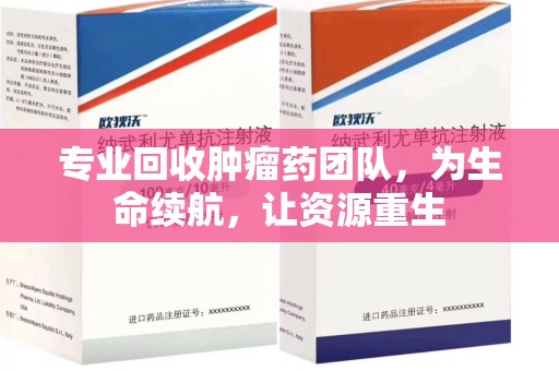 沈阳专业回收肿瘤药团队，为生命续航，让资源重生