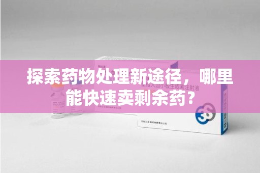 沈阳探索药物处理新途径，哪里能快速卖剩余药？