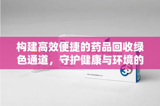 沈阳构建高效便捷的药品回收绿色通道，守护健康与环境的双赢之道