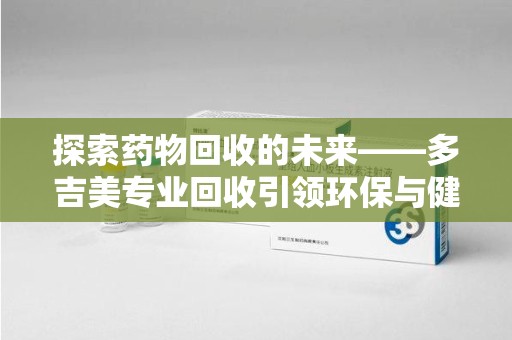 沈阳探索药物回收的未来——多吉美专业回收引领环保与健康新趋势