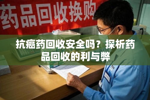 沈阳抗癌药回收安全吗？探析药品回收的利与弊