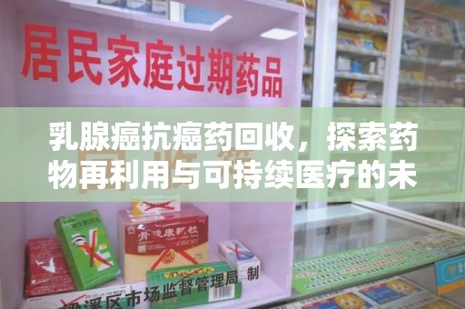 沈阳乳腺癌抗癌药回收，探索药物再利用与可持续医疗的未来