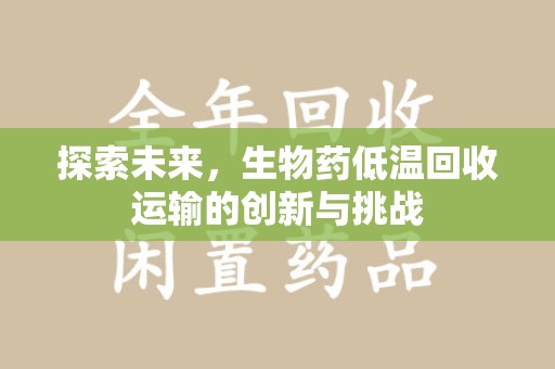 沈阳探索未来，生物药低温回收运输的创新与挑战