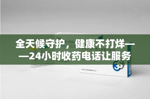 沈阳全天候守护，健康不打烊——24小时收药电话让服务触手可及