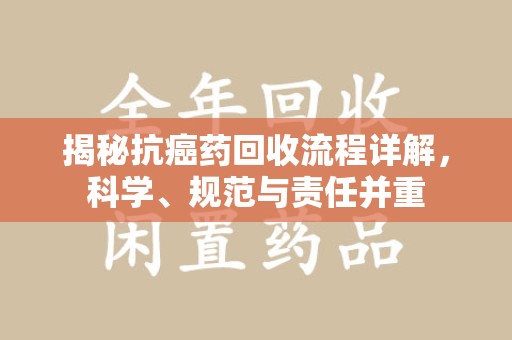 沈阳揭秘抗癌药回收流程详解，科学、规范与责任并重