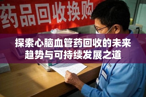 沈阳探索心脑血管药回收的未来趋势与可持续发展之道