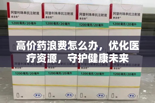 沈阳高价药浪费怎么办，优化医疗资源，守护健康未来