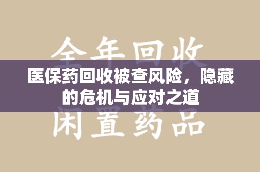 沈阳医保药回收被查风险，隐藏的危机与应对之道