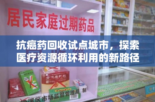 沈阳抗癌药回收试点城市，探索医疗资源循环利用的新路径