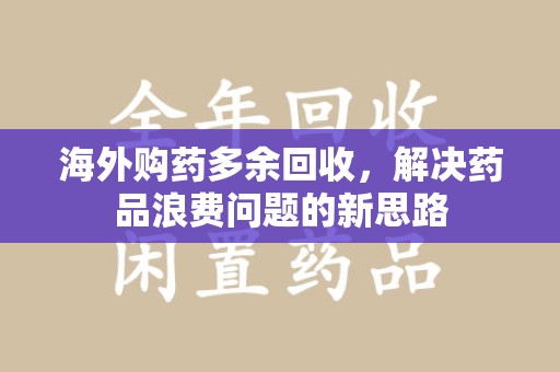 沈阳海外购药多余回收，解决药品浪费问题的新思路
