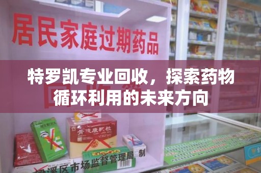 沈阳特罗凯专业回收，探索药物循环利用的未来方向