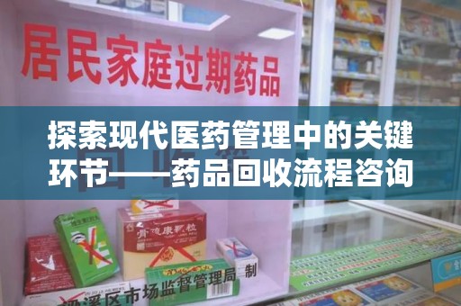 沈阳探索现代医药管理中的关键环节——药品回收流程咨询与实践