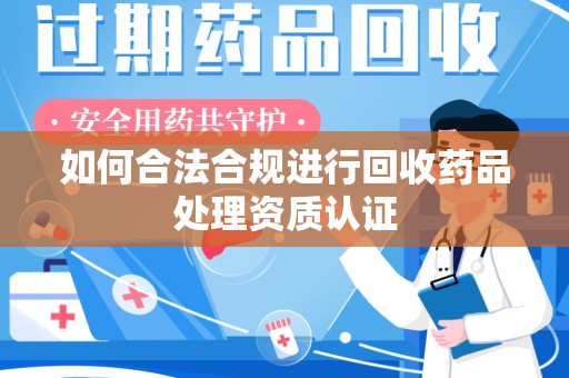 沈阳如何合法合规进行回收药品处理资质认证