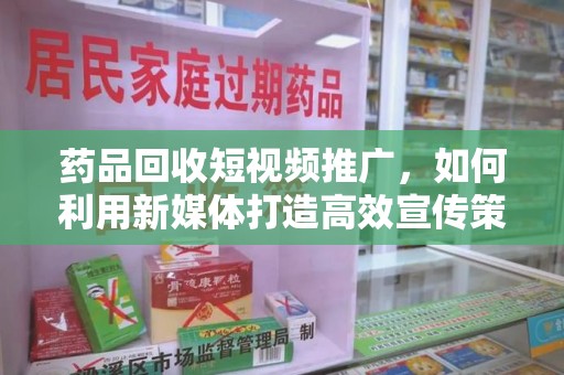 沈阳药品回收短视频推广，如何利用新媒体打造高效宣传策略