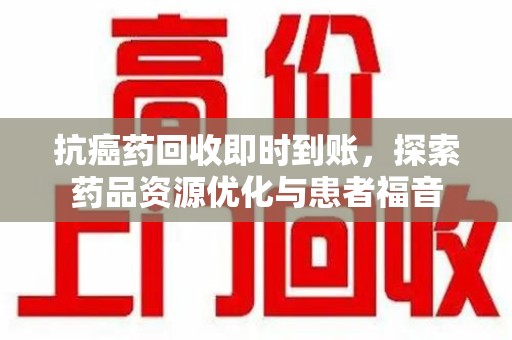 沈阳抗癌药回收即时到账，探索药品资源优化与患者福音